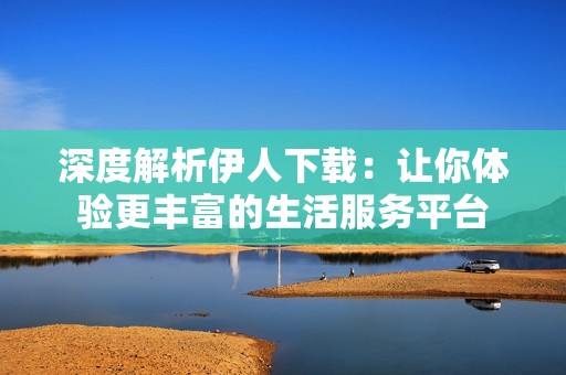 深度解析伊人下載：讓你體驗更豐富的生活服務平臺