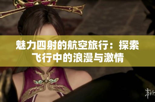 魅力四射的航空旅行：探索飛行中的浪漫與激情