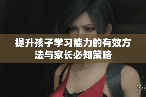 提升孩子學習能力的有效方法與家長必知策略