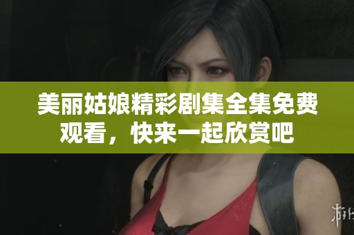 美麗姑娘精彩劇集全集免費觀看，快來一起欣賞吧