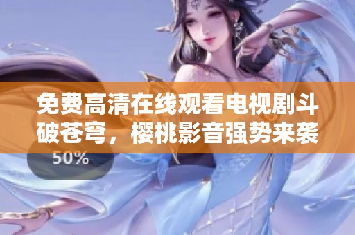 免費高清在線觀看電視劇斗破蒼穹，櫻桃影音強勢來襲
