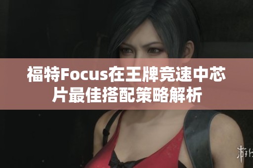 福特Focus在王牌競速中芯片最佳搭配策略解析