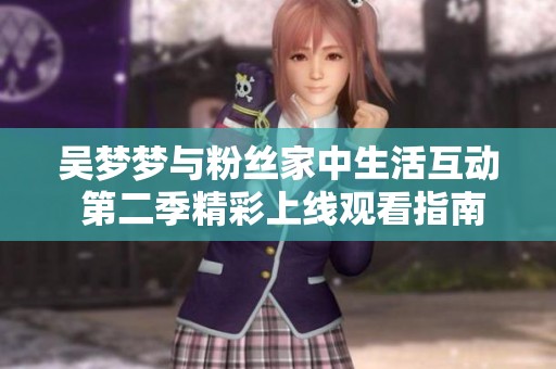 吳夢夢與粉絲家中生活互動 第二季精彩上線觀看指南