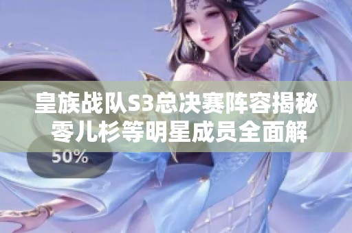 皇族戰隊S3總決賽陣容揭秘 零兒杉等明星成員全面解析