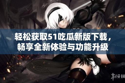 輕松獲取51吃瓜新版下載，暢享全新體驗與功能升級