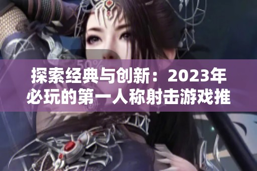 探索經(jīng)典與創(chuàng)新：2023年必玩的第一人稱射擊游戲推薦