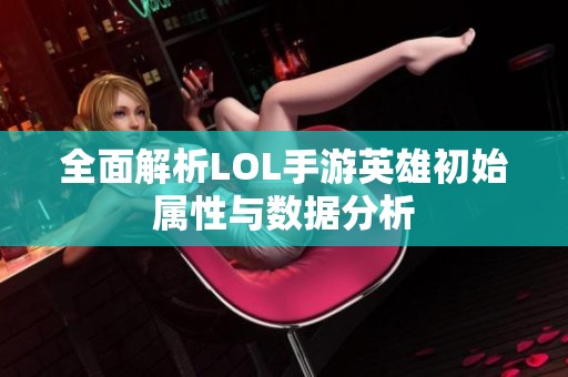 全面解析LOL手游英雄初始屬性與數據分析