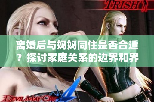 離婚后與媽媽同住是否合適？探討家庭關(guān)系的邊界和界限