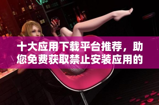 十大應用下載平臺推薦，助您免費獲取禁止安裝應用的方法