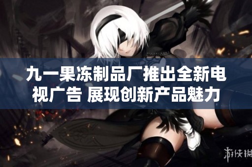 九一果凍制品廠推出全新電視廣告 展現創新產品魅力