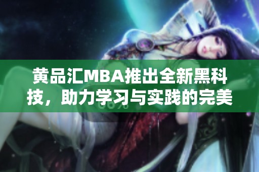 黃品匯MBA推出全新黑科技，助力學(xué)習(xí)與實(shí)踐的完美結(jié)合