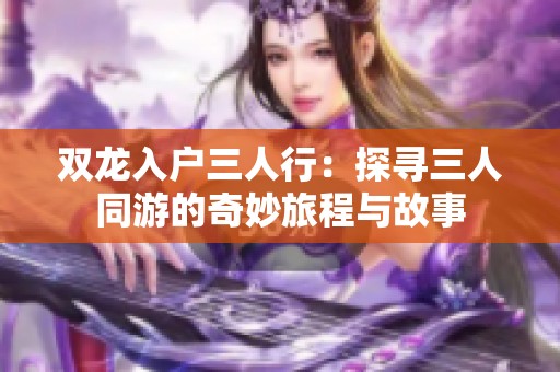 雙龍入戶三人行：探尋三人同游的奇妙旅程與故事