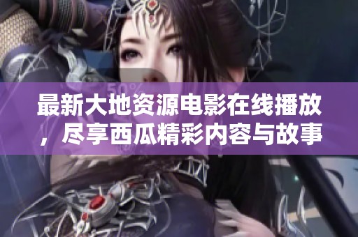 最新大地資源電影在線播放，盡享西瓜精彩內容與故事劇情