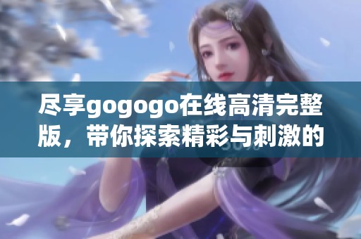 盡享gogogo在線高清完整版，帶你探索精彩與刺激的無限可能