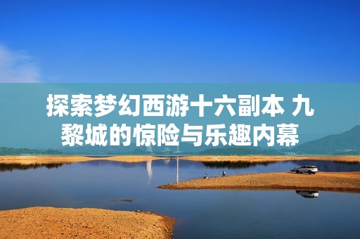 探索夢幻西游十六副本 九黎城的驚險(xiǎn)與樂趣內(nèi)幕