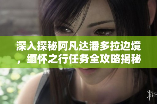 深入探秘阿凡達潘多拉邊境，緬懷之行任務全攻略揭秘