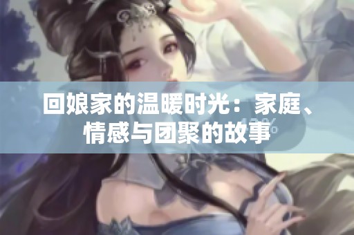 回娘家的溫暖時光：家庭、情感與團聚的故事
