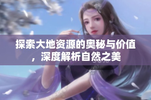 探索大地資源的奧秘與價值，深度解析自然之美