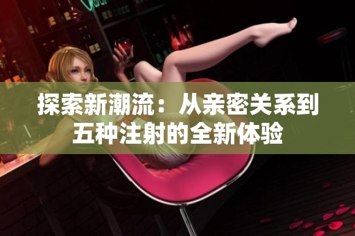 探索新潮流：從親密關系到五種注射的全新體驗