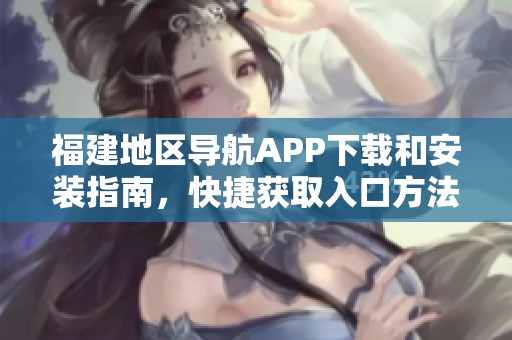 福建地區(qū)導(dǎo)航APP下載和安裝指南，快捷獲取入口方法