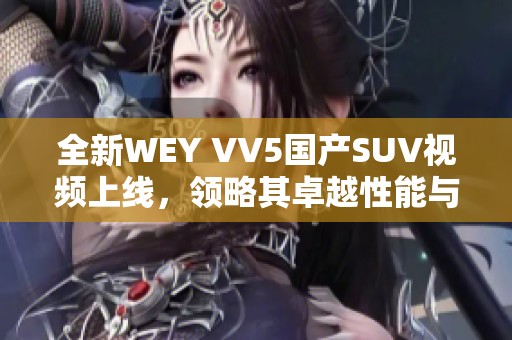 全新WEY VV5國產SUV視頻上線，領略其卓越性能與精美設計