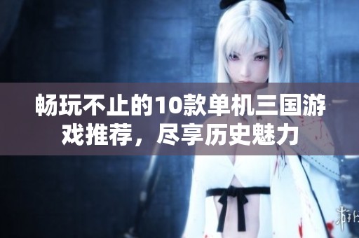 暢玩不止的10款單機(jī)三國游戲推薦，盡享歷史魅力