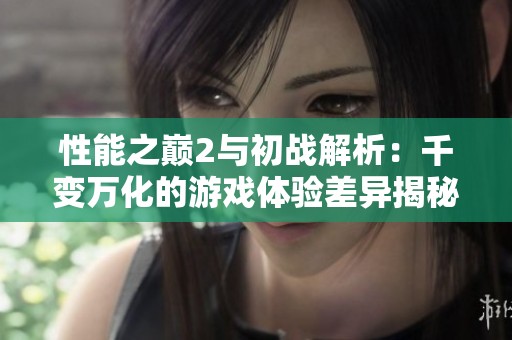 性能之巔2與初戰解析：千變萬化的游戲體驗差異揭秘
