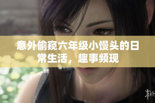 意外偷窺六年級(jí)小饅頭的日常生活，趣事頻現(xiàn)