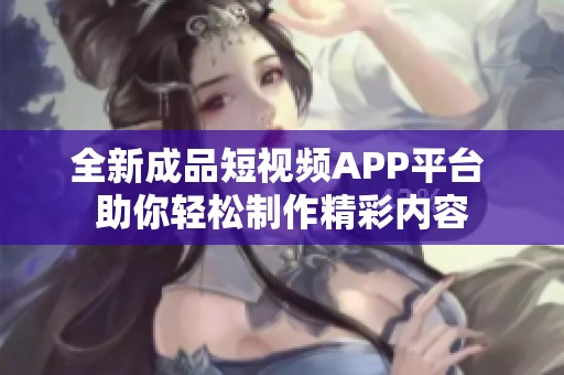 全新成品短視頻APP平臺(tái) 助你輕松制作精彩內(nèi)容
