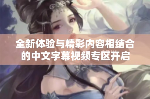 全新體驗與精彩內容相結合的中文字幕視頻專區開啟