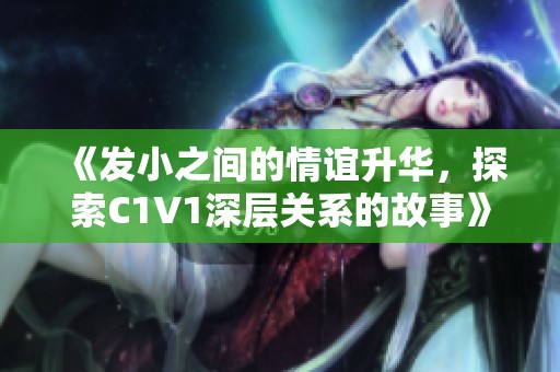 《發小之間的情誼升華，探索C1V1深層關系的故事》