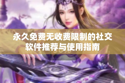 永久免費無收費限制的社交軟件推薦與使用指南