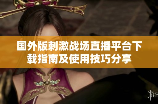 國外版刺激戰場直播平臺下載指南及使用技巧分享