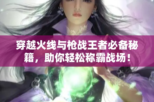 穿越火線與槍戰王者必備秘籍，助你輕松稱霸戰場！