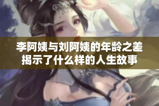 李阿姨與劉阿姨的年齡之差揭示了什么樣的人生故事