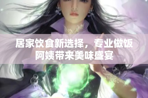 居家飲食新選擇，專業做飯阿姨帶來美味盛宴
