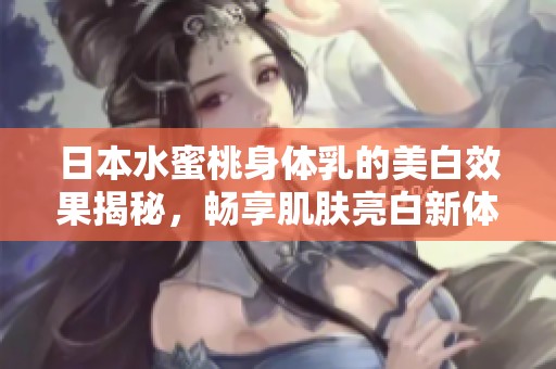 日本水蜜桃身體乳的美白效果揭秘，暢享肌膚亮白新體驗