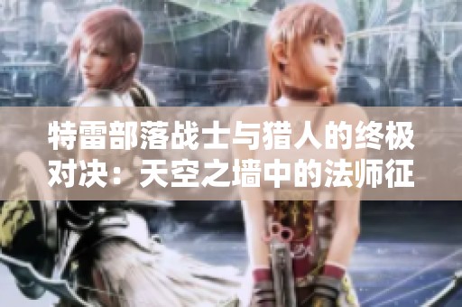 特雷部落戰士與獵人的終極對決：天空之墻中的法師征戰策略