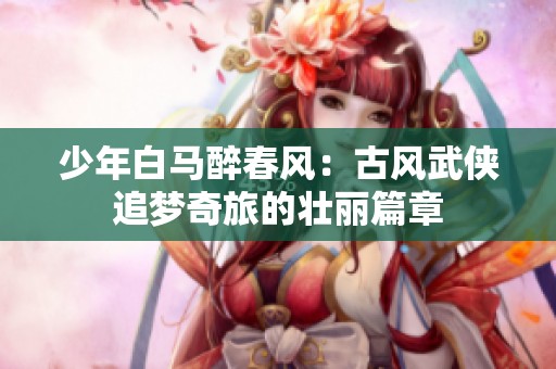 少年白馬醉春風：古風武俠追夢奇旅的壯麗篇章