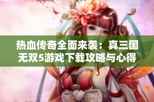 熱血傳奇全面來襲：真三國無雙5游戲下載攻略與心得分享