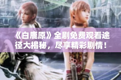 《白鹿原》全劇免費觀看途徑大揭秘，盡享精彩劇情！