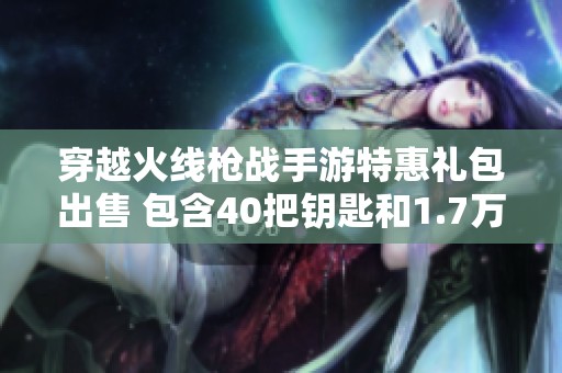 穿越火線槍戰手游特惠禮包出售 包含40把鑰匙和1.7萬鉆石揭秘