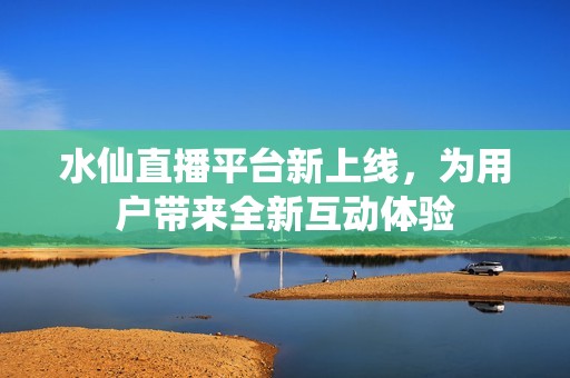 水仙直播平臺新上線，為用戶帶來全新互動體驗