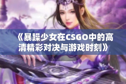 《暴躁少女在CSGO中的高清精彩對決與游戲時刻》