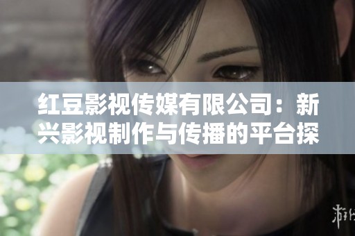 紅豆影視傳媒有限公司：新興影視制作與傳播的平臺探索