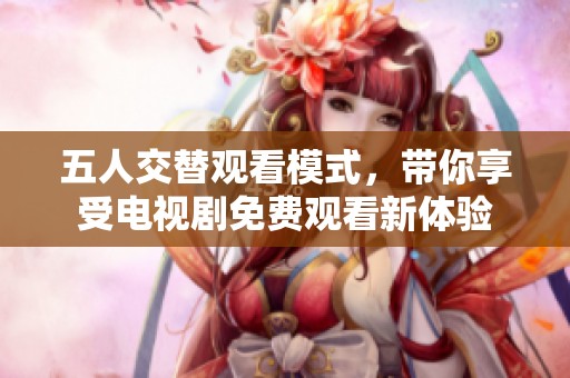 五人交替觀看模式，帶你享受電視劇免費(fèi)觀看新體驗(yàn)