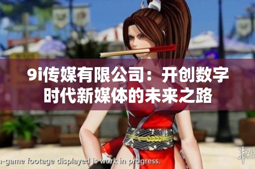 9i傳媒有限公司：開創數字時代新媒體的未來之路