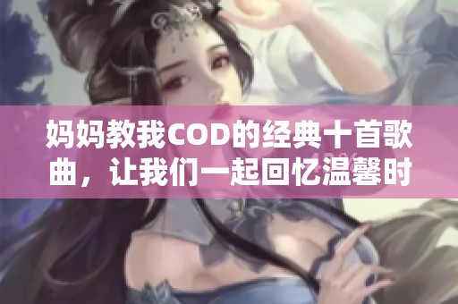 媽媽教我COD的經典十首歌曲，讓我們一起回憶溫馨時光