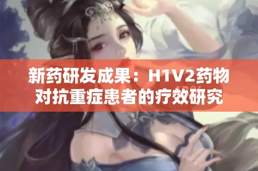 新藥研發(fā)成果：H1V2藥物對(duì)抗重癥患者的療效研究