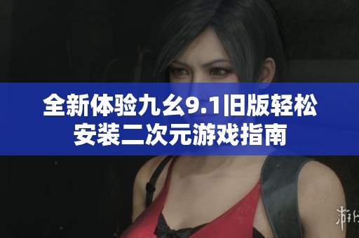全新體驗九幺9.1舊版輕松安裝二次元游戲指南